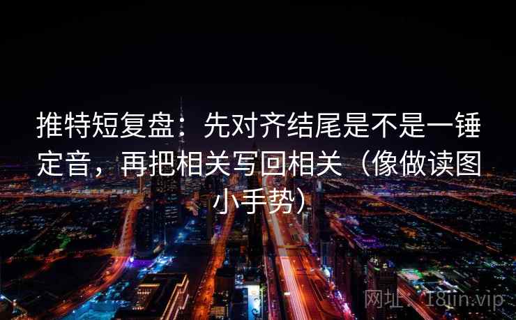 推特短复盘:先对齐结尾是不是一锤定音,再把相关写回相关(像做读图小手势) 第2张 推特短复盘:先对齐结尾是不是一锤定音,再把相关写回相关(像做读图小手势) 第2张