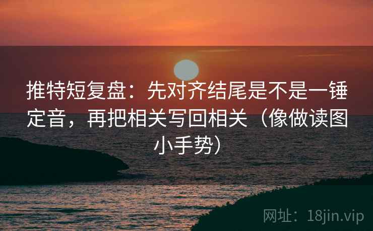 推特短复盘:先对齐结尾是不是一锤定音,再把相关写回相关(像做读图小手势)