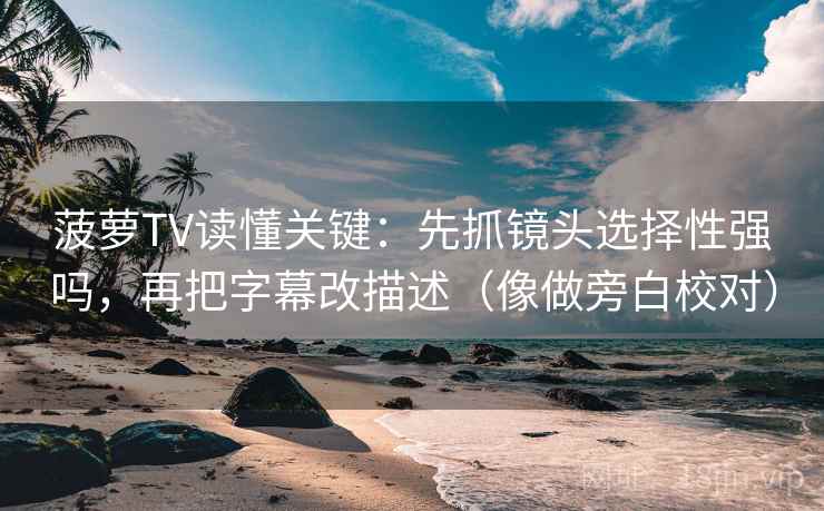 菠萝TV读懂关键:先抓镜头选择性强吗,再把字幕改描述(像做旁白校对)