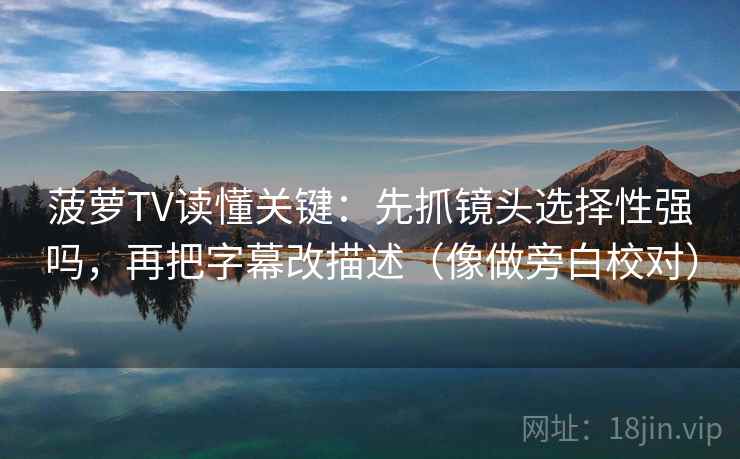 菠萝TV读懂关键：先抓镜头选择性强吗，再把字幕改描述（像做旁白校对）  第2张