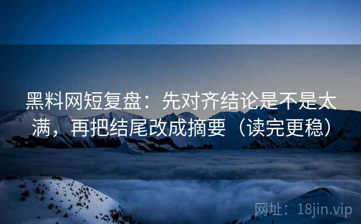 黑料网短复盘:先对齐结论是不是太满,再把结尾改成摘要(读完更稳)