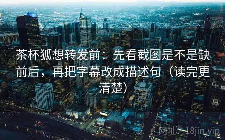 茶杯狐想转发前:先看截图是不是缺前后,再把字幕改成描述句(读完更清楚) 第2张 茶杯狐想转发前:先看截图是不是缺前后,再把字幕改成描述句(读完更清楚) 第2张