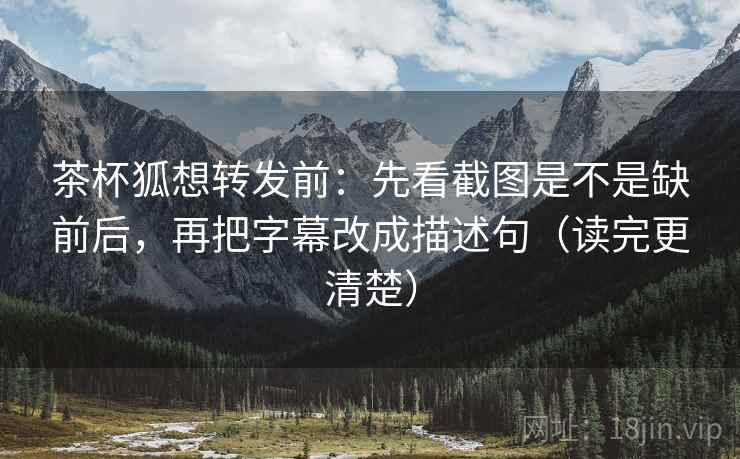 茶杯狐想转发前:先看截图是不是缺前后,再把字幕改成描述句(读完更清楚)