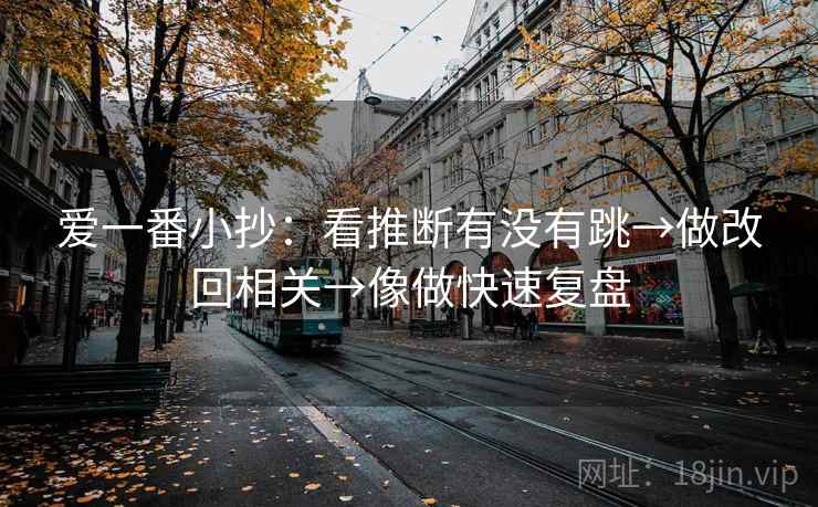 爱一番小抄:看推断有没有跳→做改回相关→像做快速复盘