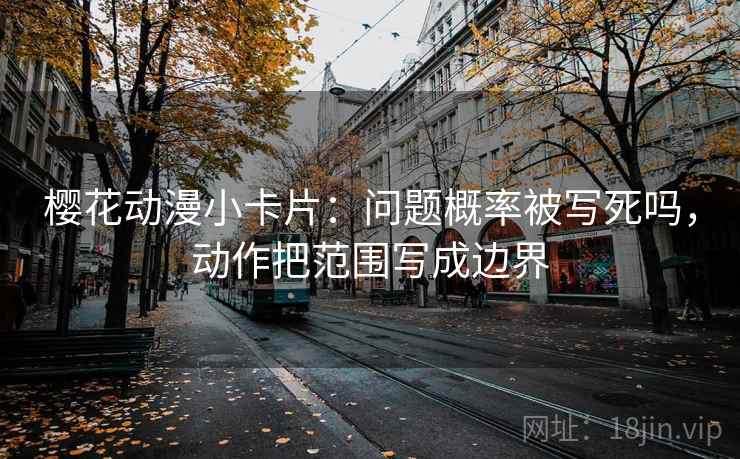 樱花动漫小卡片:问题概率被写死吗,动作把范围写成边界 第2张 樱花动漫小卡片:问题概率被写死吗,动作把范围写成边界 第2张