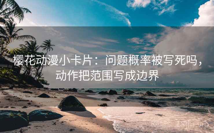 樱花动漫小卡片:问题概率被写死吗,动作把范围写成边界