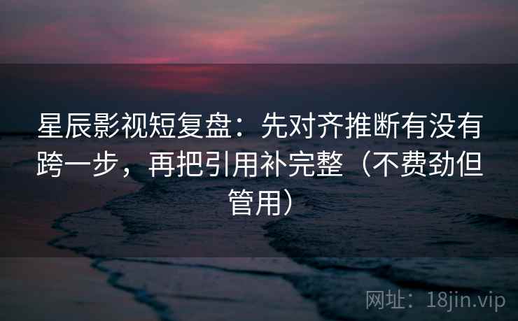 星辰影视短复盘:先对齐推断有没有跨一步,再把引用补完整(不费劲但管用)