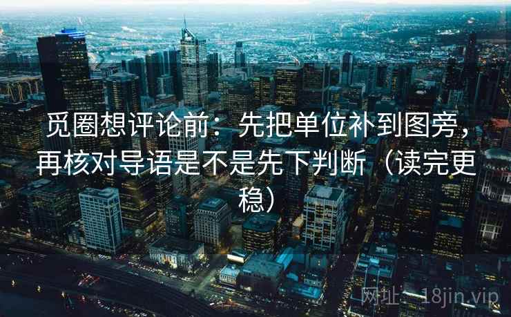 觅圈想评论前:先把单位补到图旁,再核对导语是不是先下判断(读完更稳)