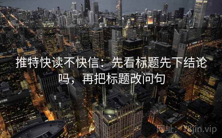 推特快读不快信：先看标题先下结论吗，再把标题改问句