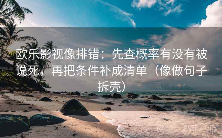 欧乐影视像排错:先查概率有没有被说死,再把条件补成清单(像做句子拆壳)