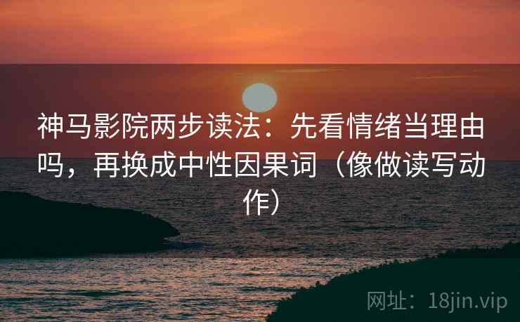 神马影院两步读法：先看情绪当理由吗，再换成中性因果词（像做读写动作）