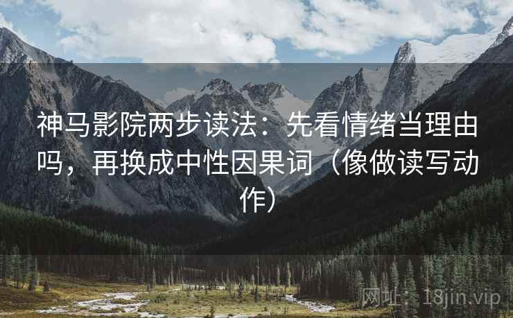 神马影院两步读法:先看情绪当理由吗,再换成中性因果词(像做读写动作) 第2张 神马影院两步读法:先看情绪当理由吗,再换成中性因果词(像做读写动作) 第2张