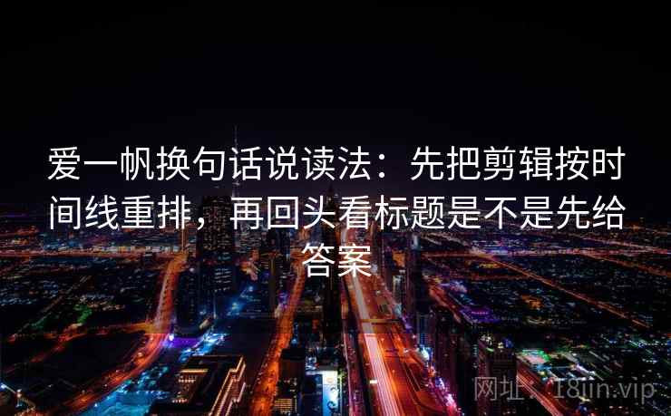 爱一帆换句话说读法:先把剪辑按时间线重排,再回头看标题是不是先给答案 第2张 爱一帆换句话说读法:先把剪辑按时间线重排,再回头看标题是不是先给答案 第2张