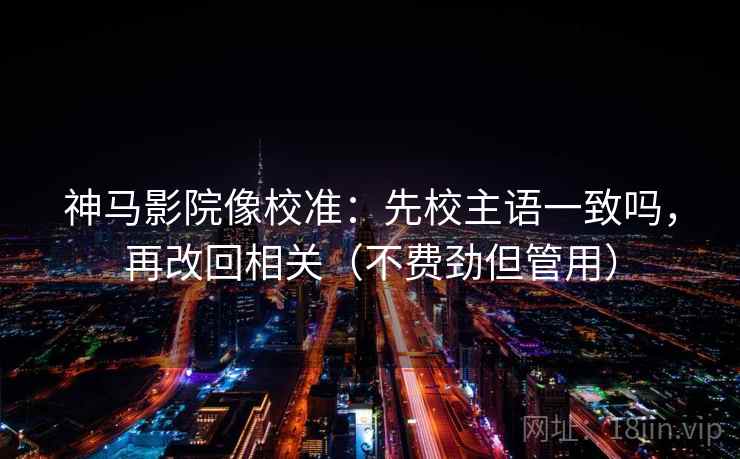 神马影院像校准：先校主语一致吗，再改回相关（不费劲但管用）