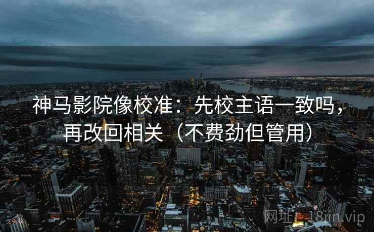 神马影院像校准:先校主语一致吗,再改回相关(不费劲但管用) 第2张 神马影院像校准:先校主语一致吗,再改回相关(不费劲但管用) 第2张