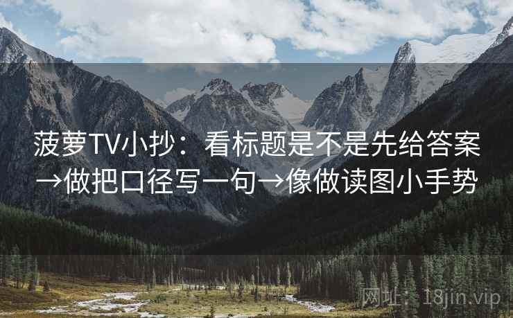 菠萝TV小抄：看标题是不是先给答案→做把口径写一句→像做读图小手势