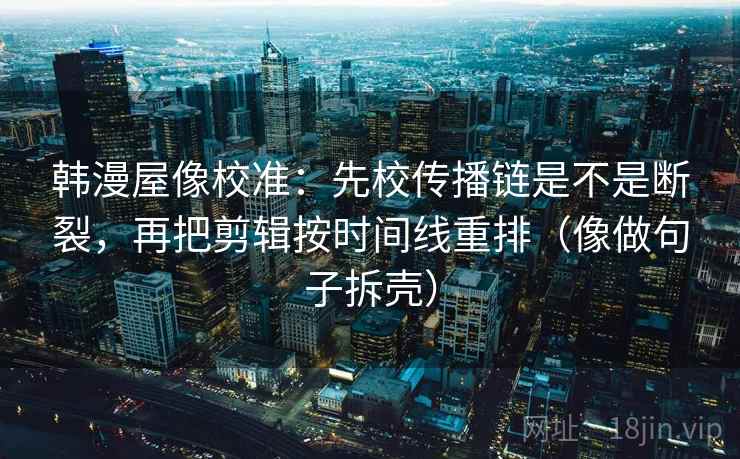 韩漫屋像校准:先校传播链是不是断裂,再把剪辑按时间线重排(像做句子拆壳)