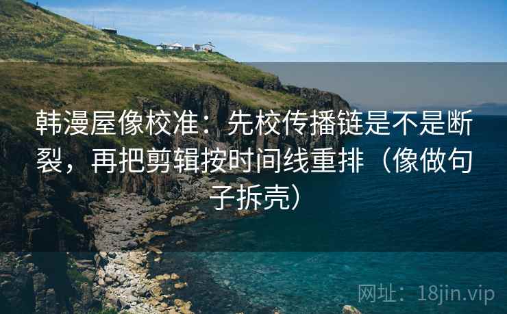 韩漫屋像校准:先校传播链是不是断裂,再把剪辑按时间线重排(像做句子拆壳) 第2张 韩漫屋像校准:先校传播链是不是断裂,再把剪辑按时间线重排(像做句子拆壳) 第2张