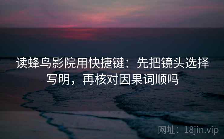 读蜂鸟影院用快捷键：先把镜头选择写明，再核对因果词顺吗  第2张