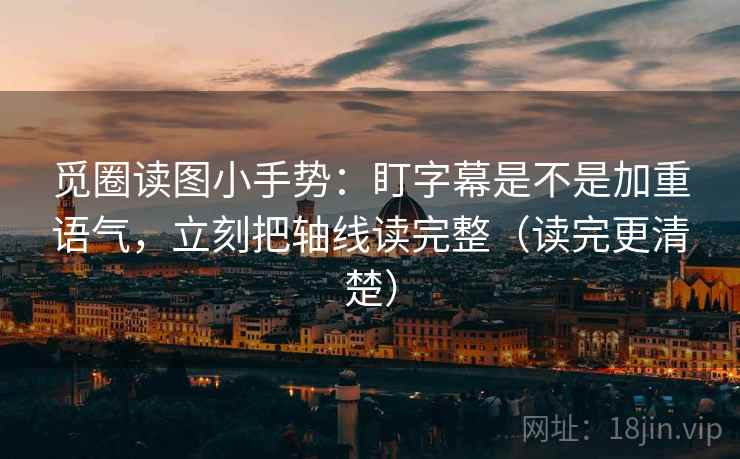 觅圈读图小手势:盯字幕是不是加重语气,立刻把轴线读完整(读完更清楚) 第2张 觅圈读图小手势:盯字幕是不是加重语气,立刻把轴线读完整(读完更清楚) 第2张