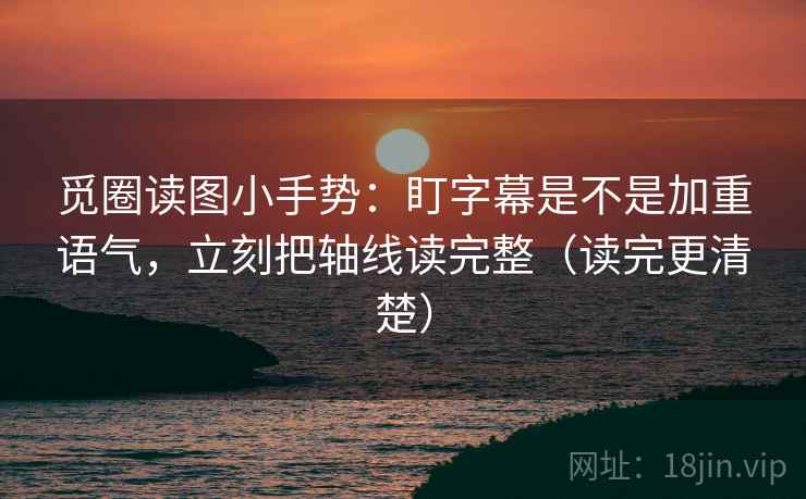 觅圈读图小手势：盯字幕是不是加重语气，立刻把轴线读完整（读完更清楚）