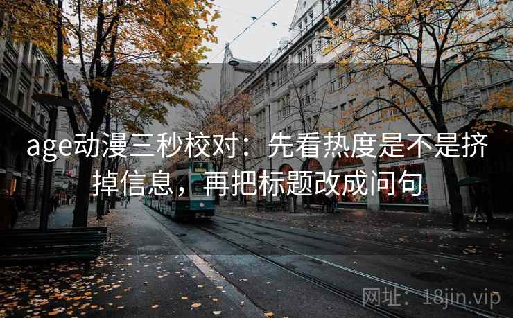 age动漫三秒校对：先看热度是不是挤掉信息，再把标题改成问句