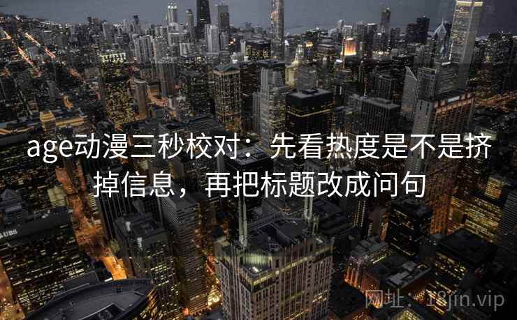age动漫三秒校对:先看热度是不是挤掉信息,再把标题改成问句 第2张 age动漫三秒校对:先看热度是不是挤掉信息,再把标题改成问句 第2张