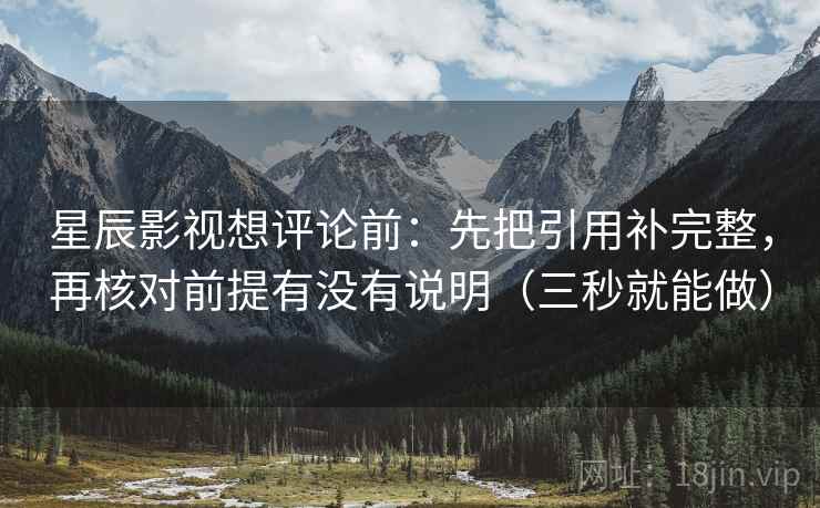 星辰影视想评论前:先把引用补完整,再核对前提有没有说明(三秒就能做)