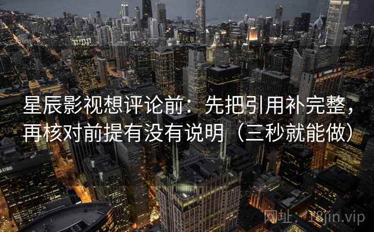 星辰影视想评论前:先把引用补完整,再核对前提有没有说明(三秒就能做) 第2张 星辰影视想评论前:先把引用补完整,再核对前提有没有说明(三秒就能做) 第2张