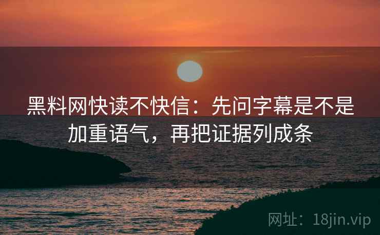 黑料网快读不快信:先问字幕是不是加重语气,再把证据列成条 第2张 黑料网快读不快信:先问字幕是不是加重语气,再把证据列成条 第2张