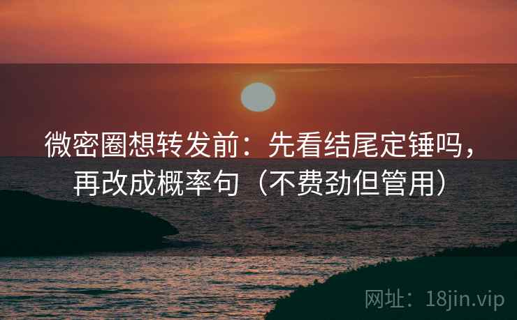 微密圈想转发前：先看结尾定锤吗，再改成概率句（不费劲但管用）