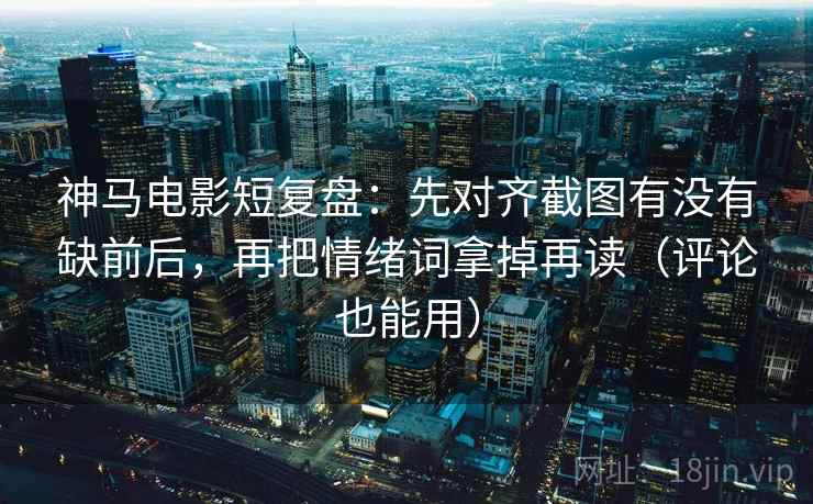 神马电影短复盘：先对齐截图有没有缺前后，再把情绪词拿掉再读（评论也能用）