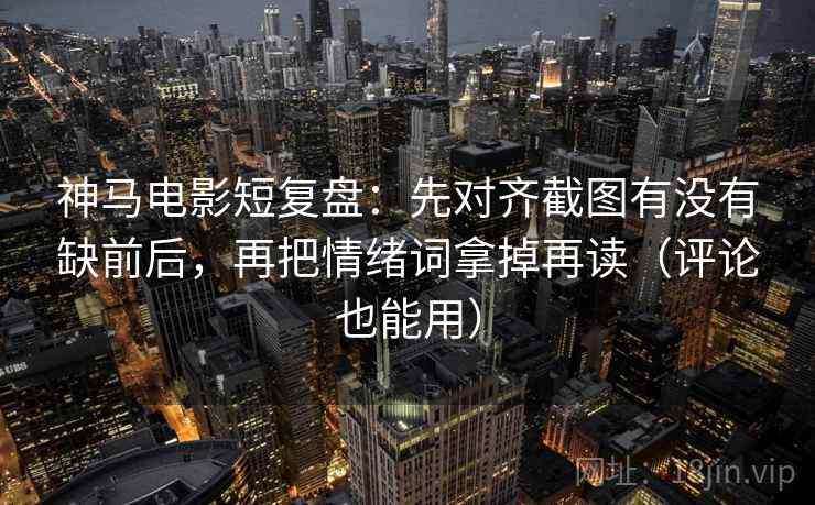 神马电影短复盘:先对齐截图有没有缺前后,再把情绪词拿掉再读(评论也能用) 第2张 神马电影短复盘:先对齐截图有没有缺前后,再把情绪词拿掉再读(评论也能用) 第2张
