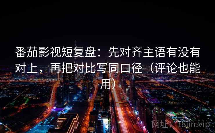 番茄影视短复盘:先对齐主语有没有对上,再把对比写同口径(评论也能用) 第2张 番茄影视短复盘:先对齐主语有没有对上,再把对比写同口径(评论也能用) 第2张