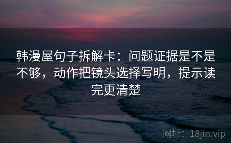 韩漫屋句子拆解卡：问题证据是不是不够，动作把镜头选择写明，提示读完更清楚