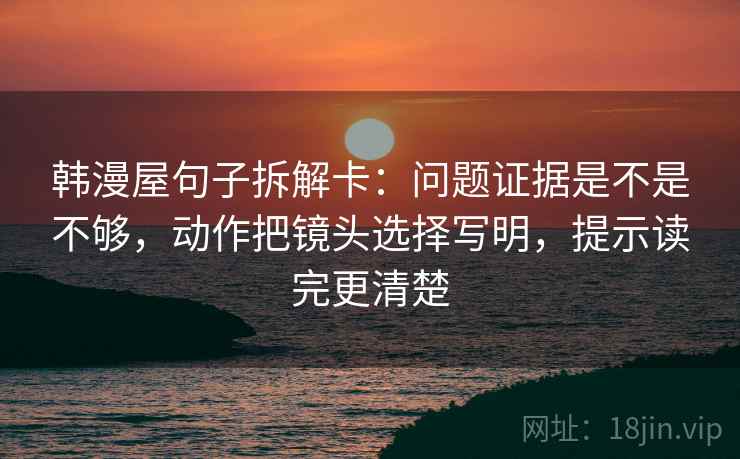 韩漫屋句子拆解卡:问题证据是不是不够,动作把镜头选择写明,提示读完更清楚 第2张 韩漫屋句子拆解卡:问题证据是不是不够,动作把镜头选择写明,提示读完更清楚 第2张