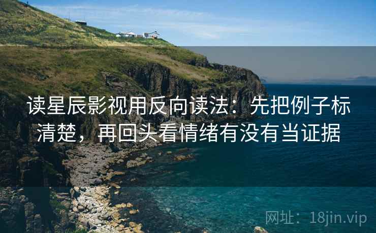 读星辰影视用反向读法:先把例子标清楚,再回头看情绪有没有当证据 第2张 读星辰影视用反向读法:先把例子标清楚,再回头看情绪有没有当证据 第2张