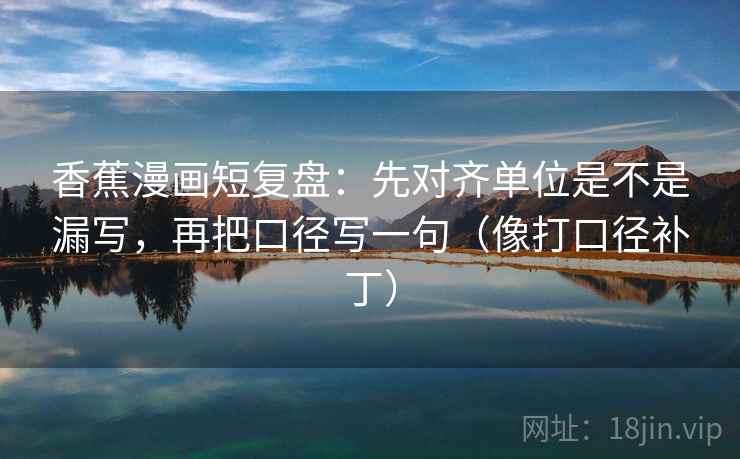 香蕉漫画短复盘:先对齐单位是不是漏写,再把口径写一句(像打口径补丁) 第2张 香蕉漫画短复盘:先对齐单位是不是漏写,再把口径写一句(像打口径补丁) 第2张