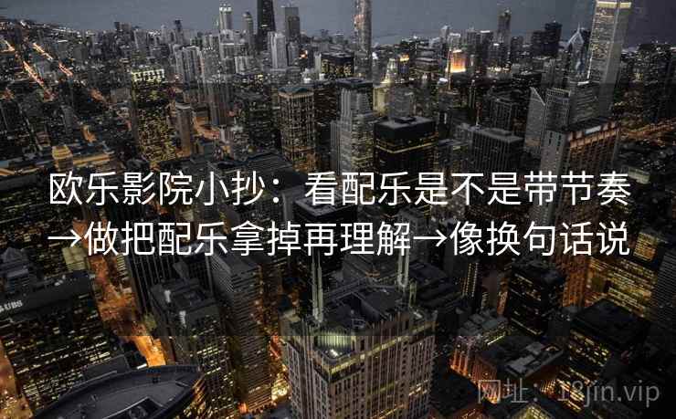 欧乐影院小抄:看配乐是不是带节奏→做把配乐拿掉再理解→像换句话说 第2张 欧乐影院小抄:看配乐是不是带节奏→做把配乐拿掉再理解→像换句话说 第2张