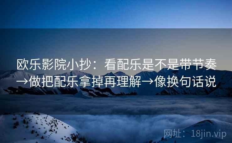 欧乐影院小抄:看配乐是不是带节奏→做把配乐拿掉再理解→像换句话说