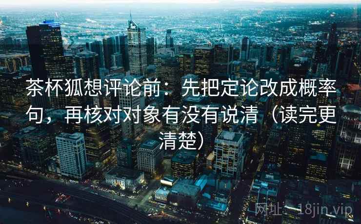 茶杯狐想评论前:先把定论改成概率句,再核对对象有没有说清(读完更清楚) 第2张 茶杯狐想评论前:先把定论改成概率句,再核对对象有没有说清(读完更清楚) 第2张