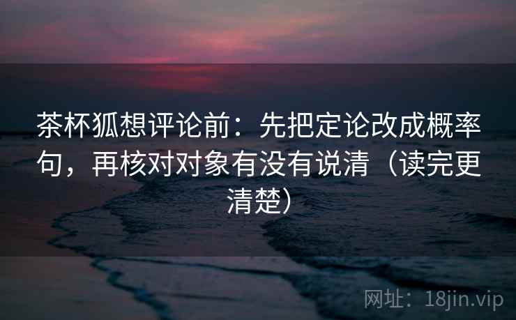 茶杯狐想评论前:先把定论改成概率句,再核对对象有没有说清(读完更清楚)