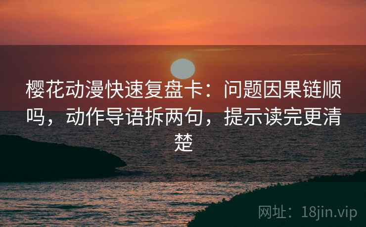 樱花动漫快速复盘卡:问题因果链顺吗,动作导语拆两句,提示读完更清楚 第2张 樱花动漫快速复盘卡:问题因果链顺吗,动作导语拆两句,提示读完更清楚 第2张
