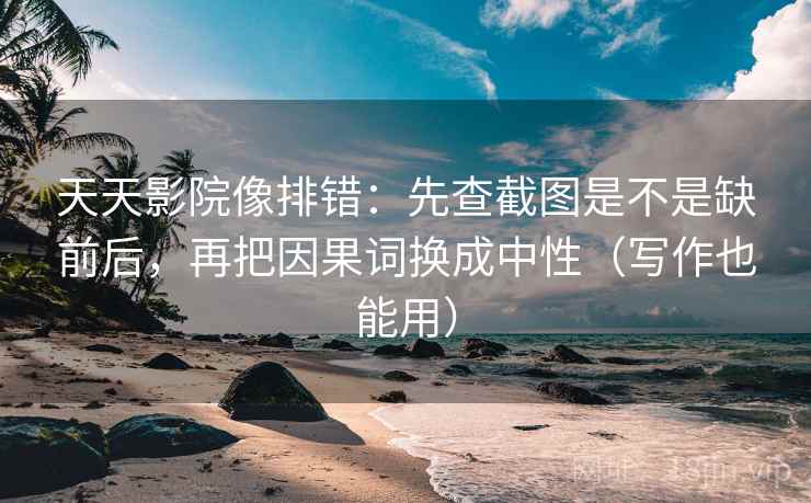 天天影院像排错:先查截图是不是缺前后,再把因果词换成中性(写作也能用)