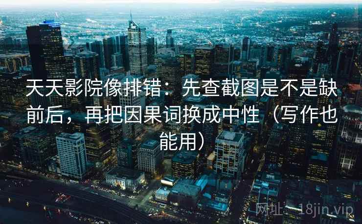 天天影院像排错:先查截图是不是缺前后,再把因果词换成中性(写作也能用) 第2张 天天影院像排错:先查截图是不是缺前后,再把因果词换成中性(写作也能用) 第2张