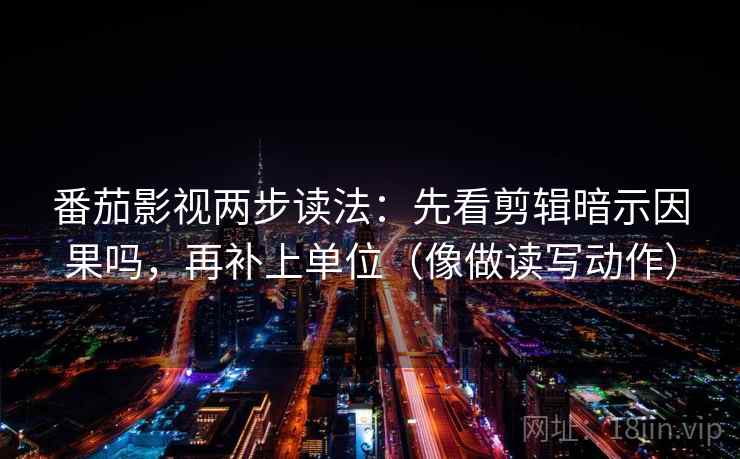番茄影视两步读法：先看剪辑暗示因果吗，再补上单位（像做读写动作）