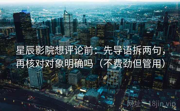 星辰影院想评论前:先导语拆两句,再核对对象明确吗(不费劲但管用)