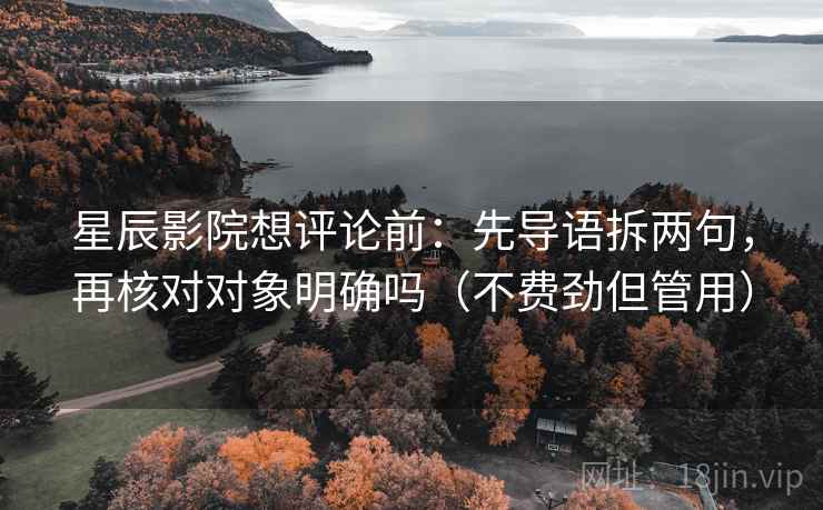 星辰影院想评论前:先导语拆两句,再核对对象明确吗(不费劲但管用) 第2张 星辰影院想评论前:先导语拆两句,再核对对象明确吗(不费劲但管用) 第2张