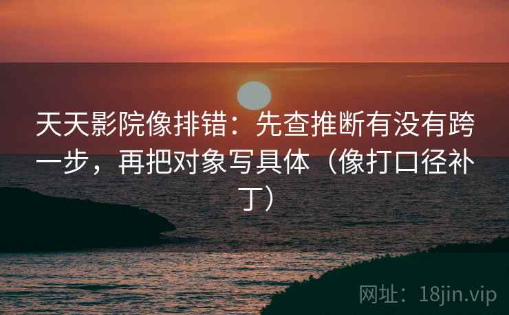 天天影院像排错:先查推断有没有跨一步,再把对象写具体(像打口径补丁)