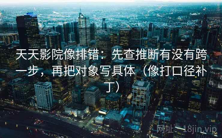 天天影院像排错:先查推断有没有跨一步,再把对象写具体(像打口径补丁) 第2张 天天影院像排错:先查推断有没有跨一步,再把对象写具体(像打口径补丁) 第2张